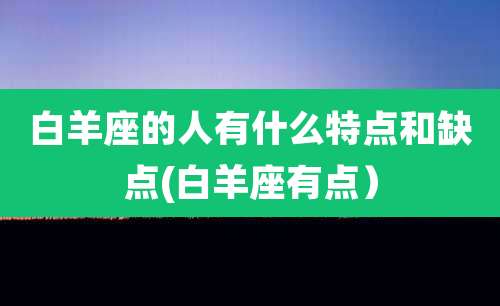 白羊座的人有什么特点和缺点(白羊座有点)