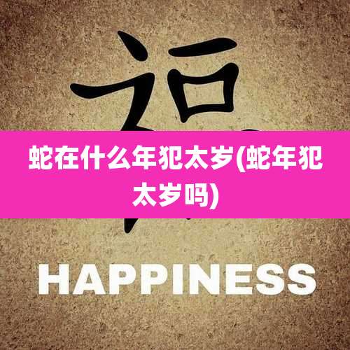 蛇在什么年犯太岁(蛇年犯太岁吗)