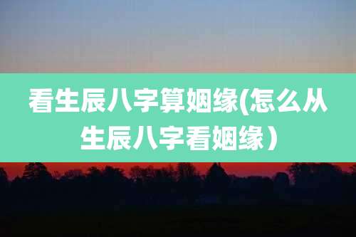看生辰八字算姻缘(怎么从生辰八字看姻缘）