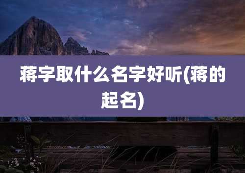 蒋字取什么名字好听(蒋的起名)