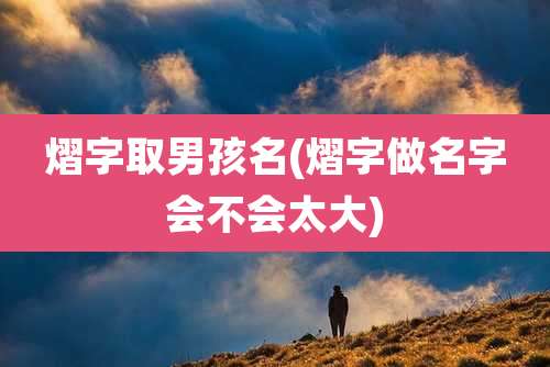 熠字取男孩名(熠字做名字会不会太大)
