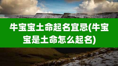 牛宝宝土命起名宜忌(牛宝宝是土命怎么起名)