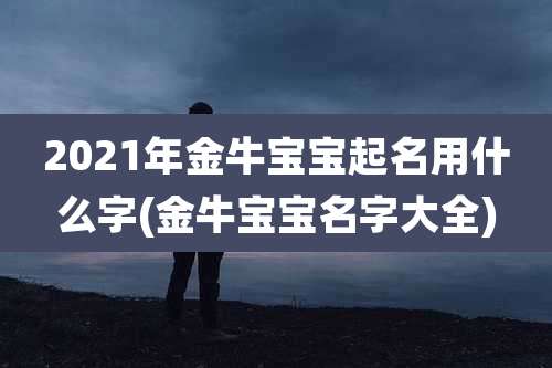 2021年金牛宝宝起名用什么字(金牛宝宝名字大全)