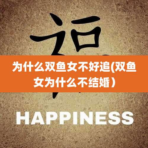 为什么双鱼女不好追(双鱼女为什么不结婚）