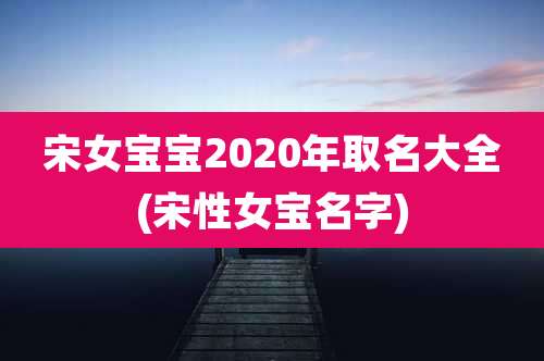 宋女宝宝2020年取名大全(宋性女宝名字)