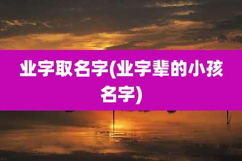 业字取名字(业字辈的小孩名字)