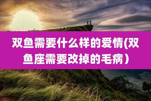 双鱼需要什么样的爱情(双鱼座需要改掉的毛病)