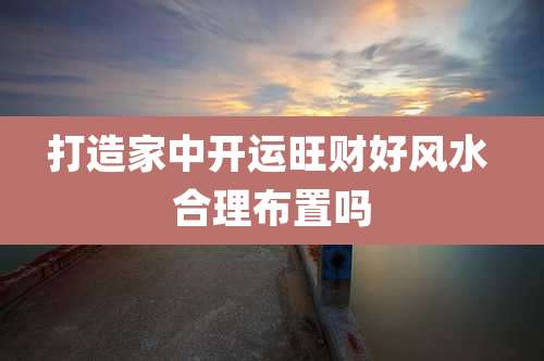 打造家中开运旺财好风水 合理布置吗