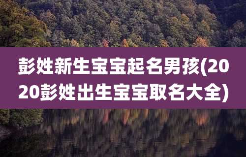 彭姓新生宝宝起名男孩(2020彭姓出生宝宝取名大全)