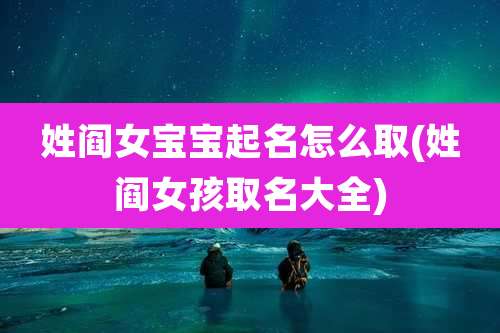 姓阎女宝宝起名怎么取(姓阎女孩取名大全)