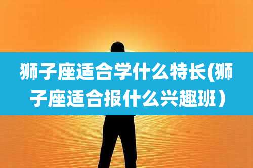 狮子座适合学什么特长(狮子座适合报什么兴趣班)