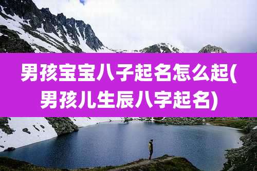 男孩宝宝八子起名怎么起(男孩儿生辰八字起名)