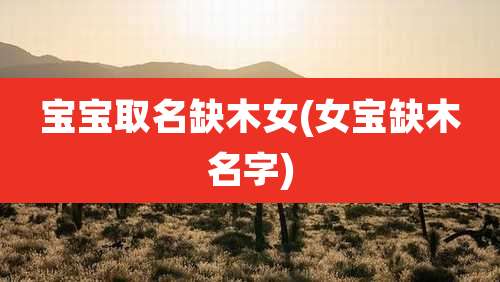 宝宝取名缺木女(女宝缺木名字)