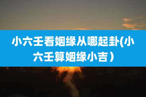 小六壬看姻缘从哪起卦(小六壬算姻缘小吉)