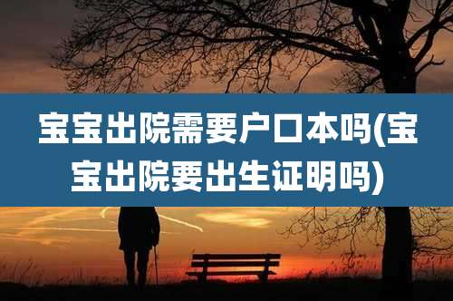 宝宝出院需要户口本吗(宝宝出院要出生证明吗)