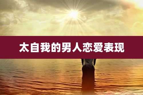 太自我的男人恋爱表现