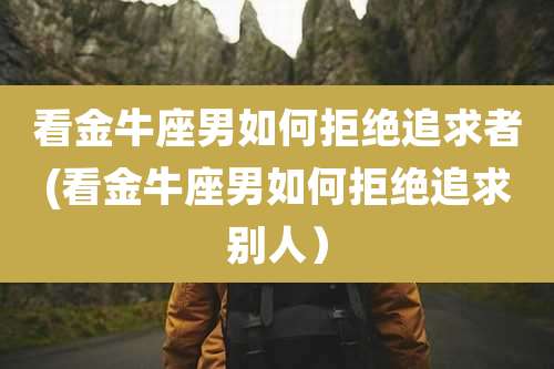 看金牛座男如何拒绝追求者(看金牛座男如何拒绝追求别人)