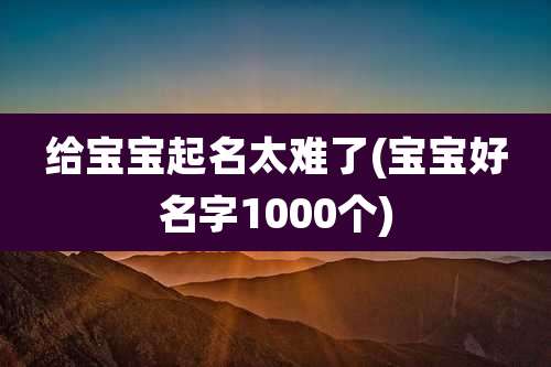 给宝宝起名太难了(宝宝好名字1000个)