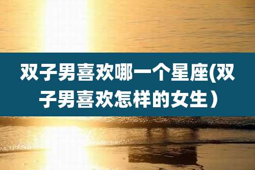 双子男喜欢哪一个星座(双子男喜欢怎样的女生)