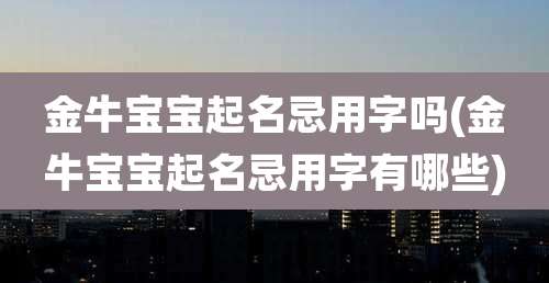 金牛宝宝起名忌用字吗(金牛宝宝起名忌用字有哪些)