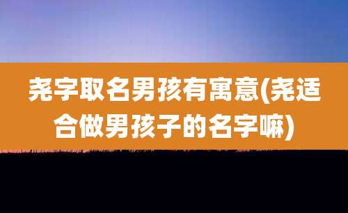 尧字取名男孩有寓意(尧适合做男孩子的名字嘛)