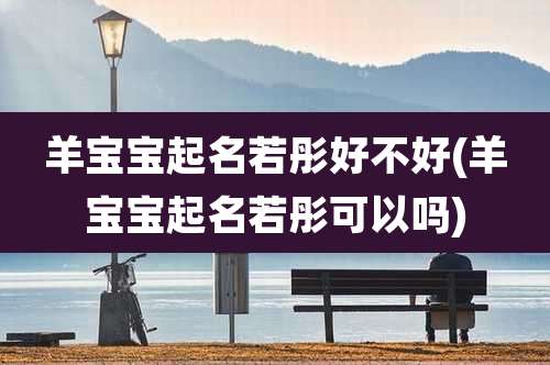 羊宝宝起名若彤好不好(羊宝宝起名若彤可以吗)