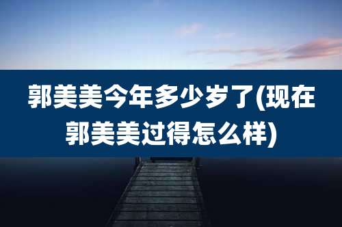 郭美美今年多少岁了(现在郭美美过得怎么样)