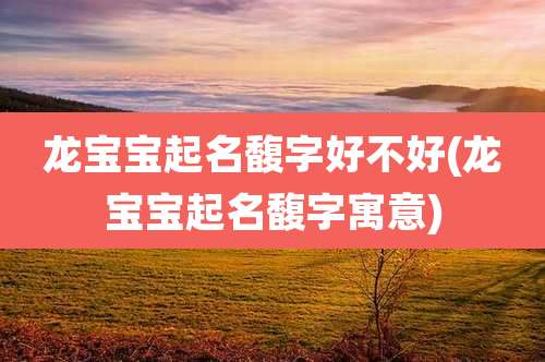 龙宝宝起名馥字好不好(龙宝宝起名馥字寓意)