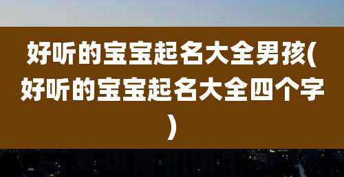 好听的宝宝起名大全男孩(好听的宝宝起名大全四个字)