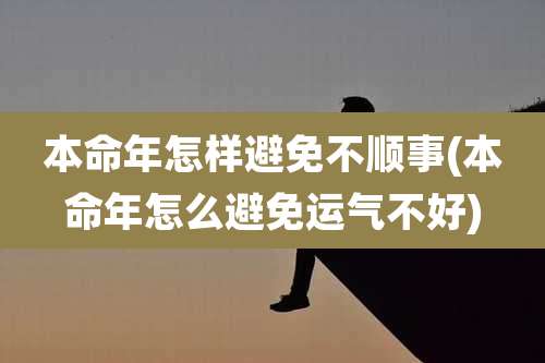 本命年怎样避免不顺事(本命年怎么避免运气不好)