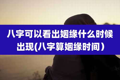 八字可以看出姻缘什么时候出现(八字算姻缘时间）