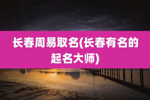 长春周易取名(长春有名的起名大师)