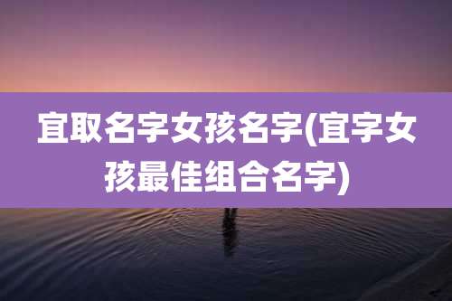 宜取名字女孩名字(宜字女孩最佳组合名字)