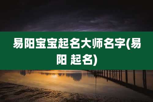 易阳宝宝起名大师名字(易阳 起名)