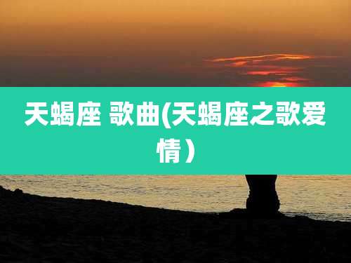 天蝎座 歌曲(天蝎座之歌爱情）