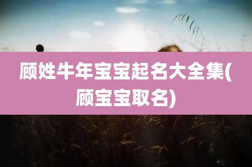 顾姓牛年宝宝起名大全集(顾宝宝取名)