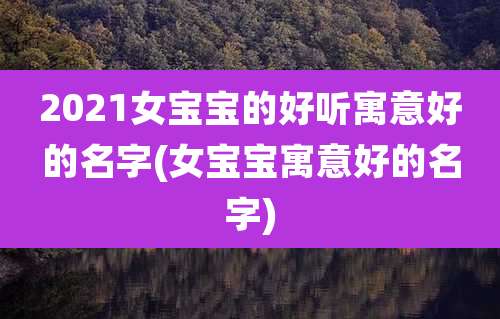 2021女宝宝的好听寓意好的名字(女宝宝寓意好的名字)