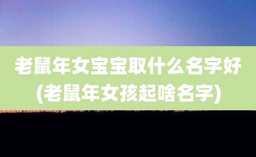 老鼠年女宝宝取什么名字好(老鼠年女孩起啥名字)