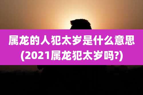 属龙的人犯太岁是什么意思(2021属龙犯太岁吗?)