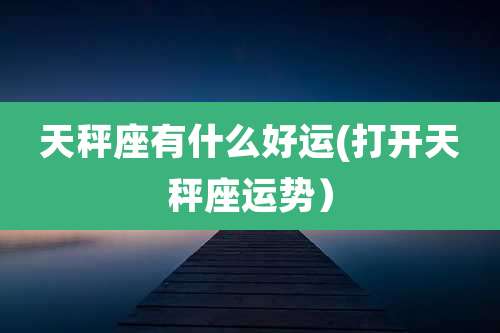 天秤座有什么好运(打开天秤座运势)