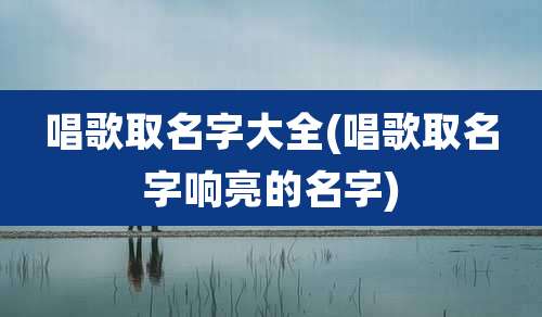 唱歌取名字大全(唱歌取名字响亮的名字)