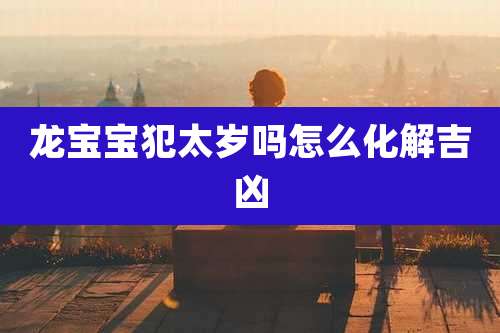 龙宝宝犯太岁吗怎么化解吉凶