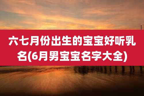 六七月份出生的宝宝好听乳名(6月男宝宝名字大全)