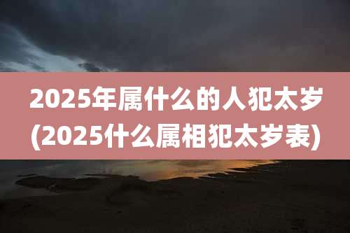 2025年属什么的人犯太岁(2025什么属相犯太岁表)