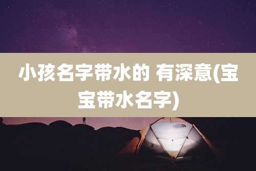 小孩名字带水的 有深意(宝宝带水名字)