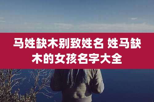 马姓缺木别致姓名 姓马缺木的女孩名字大全