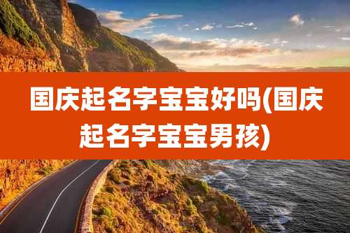 国庆起名字宝宝好吗(国庆起名字宝宝男孩)