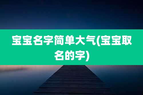 宝宝名字简单大气(宝宝取名的字)