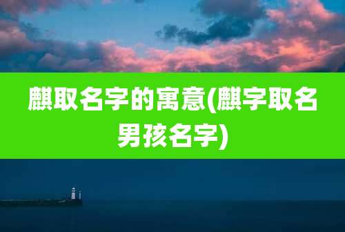 麒取名字的寓意(麒字取名男孩名字)