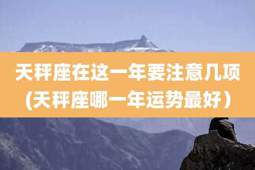 天秤座在这一年要注意几项(天秤座哪一年运势最好）